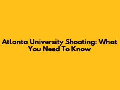 Atlanta University Shooting: What You Need To Know