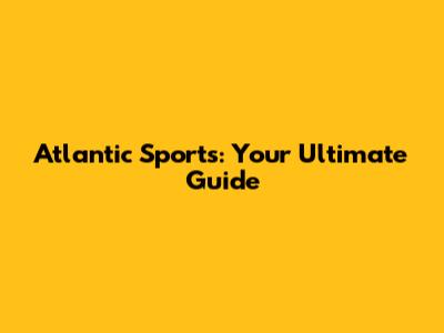 Atlantic Sports: Your Ultimate Guide