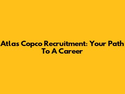 Atlas Copco Recruitment: Your Path To A Career