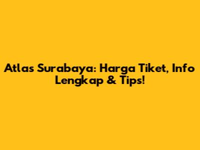 Atlas Surabaya: Harga Tiket, Info Lengkap & Tips!