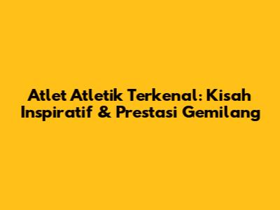 Atlet Atletik Terkenal: Kisah Inspiratif & Prestasi Gemilang