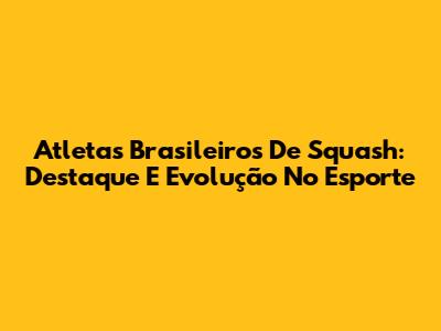 Atletas Brasileiros De Squash: Destaque E Evolução No Esporte