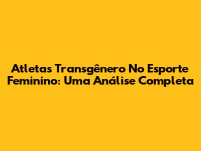 Atletas Transgênero No Esporte Feminino: Uma Análise Completa