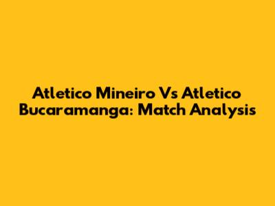 Atletico Mineiro Vs Atletico Bucaramanga: Match Analysis