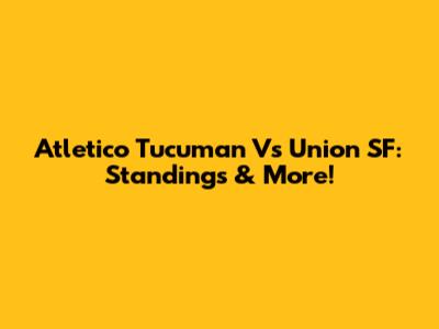 Atletico Tucuman Vs Union SF: Standings & More!