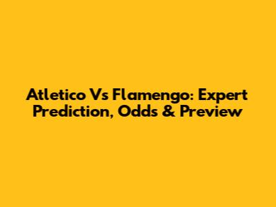 Atletico Vs Flamengo: Expert Prediction, Odds & Preview