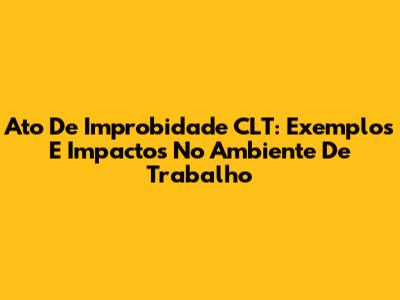 Ato De Improbidade CLT: Exemplos E Impactos No Ambiente De Trabalho