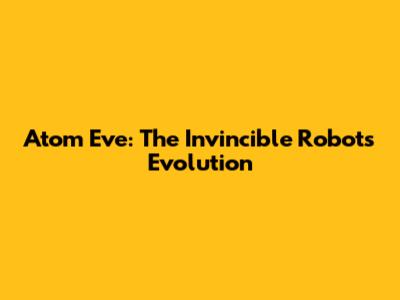 Atom Eve: The Invincible Robot's Evolution