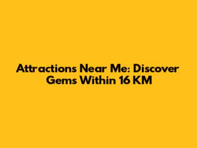 Attractions Near Me: Discover Gems Within 16 KM
