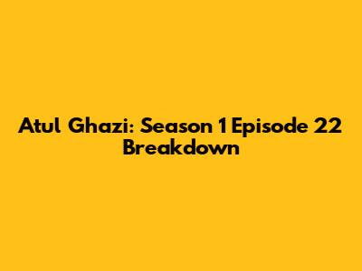 Atul Ghazi: Season 1 Episode 22 Breakdown