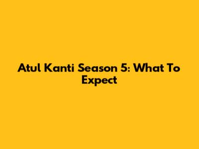 Atul Kanti Season 5: What To Expect