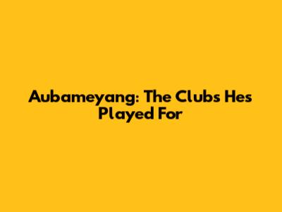 Aubameyang: The Clubs He's Played For