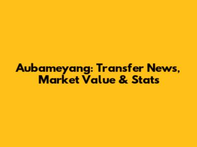 Aubameyang: Transfer News, Market Value & Stats