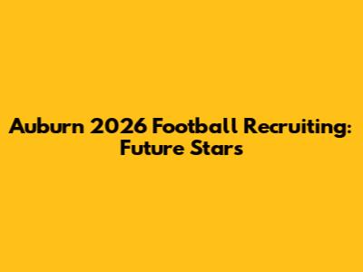 Auburn 2026 Football Recruiting: Future Stars