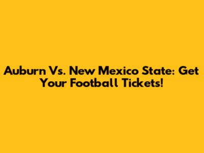 Auburn Vs. New Mexico State: Get Your Football Tickets!