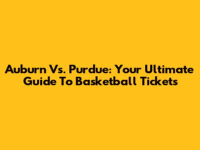 Auburn Vs. Purdue: Your Ultimate Guide To Basketball Tickets