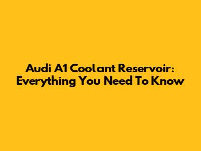 Audi A1 Coolant Reservoir: Everything You Need To Know