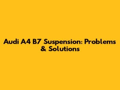 Audi A4 B7 Suspension: Problems & Solutions