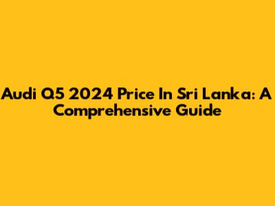 Audi Q5 2024 Price In Sri Lanka: A Comprehensive Guide