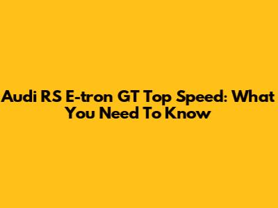 Audi RS E-tron GT Top Speed: What You Need To Know