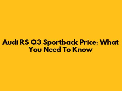 Audi RS Q3 Sportback Price: What You Need To Know