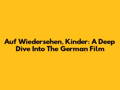 Auf Wiedersehen, Kinder: A Deep Dive Into The German Film