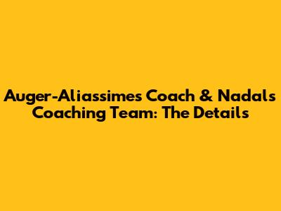 Auger-Aliassime's Coach & Nadal's Coaching Team: The Details