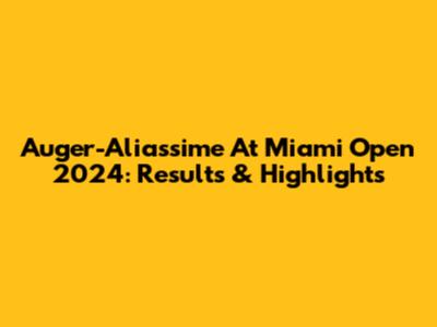 Auger-Aliassime At Miami Open 2024: Results & Highlights
