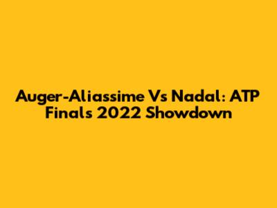 Auger-Aliassime Vs Nadal: ATP Finals 2022 Showdown