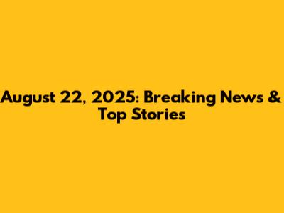August 22, 2025: Breaking News & Top Stories
