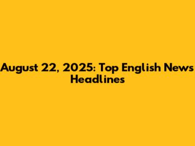 August 22, 2025: Top English News Headlines