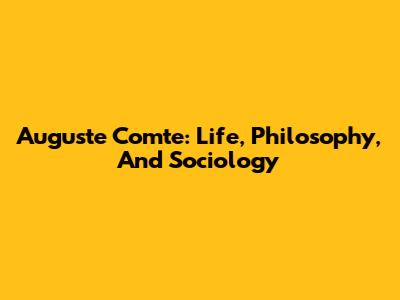 Auguste Comte: Life, Philosophy, And Sociology