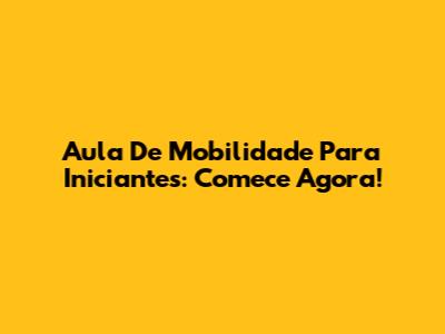 Aula De Mobilidade Para Iniciantes: Comece Agora!
