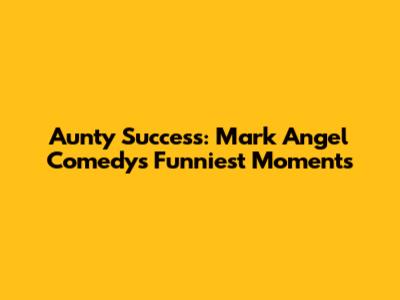 Aunty Success: Mark Angel Comedy's Funniest Moments