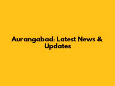 Aurangabad: Latest News & Updates