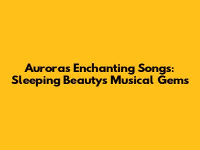 Aurora's Enchanting Songs: Sleeping Beauty's Musical Gems