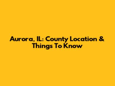 Aurora, IL: County Location & Things To Know
