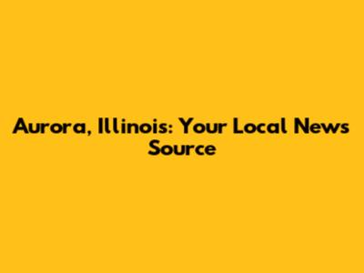 Aurora, Illinois: Your Local News Source