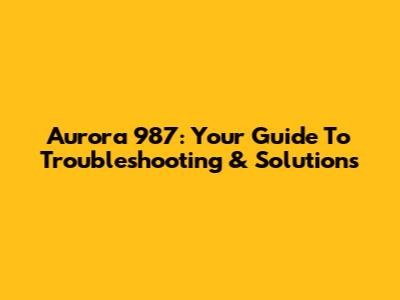 Aurora 987: Your Guide To Troubleshooting & Solutions