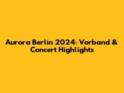Aurora Berlin 2024: Vorband & Concert Highlights