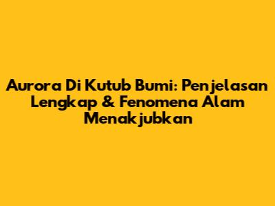 Aurora Di Kutub Bumi: Penjelasan Lengkap & Fenomena Alam Menakjubkan