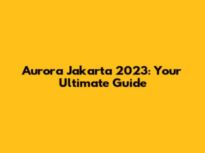 Aurora Jakarta 2023: Your Ultimate Guide