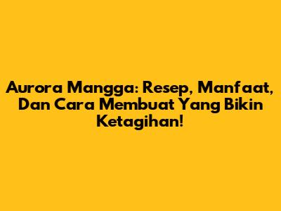 Aurora Mangga: Resep, Manfaat, Dan Cara Membuat Yang Bikin Ketagihan!