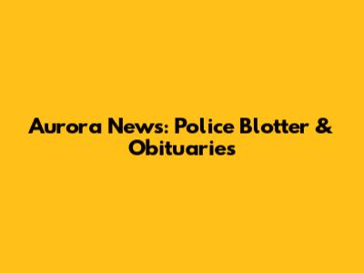 Aurora News: Police Blotter & Obituaries