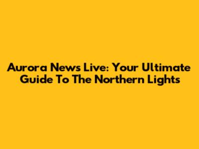 Aurora News Live: Your Ultimate Guide To The Northern Lights
