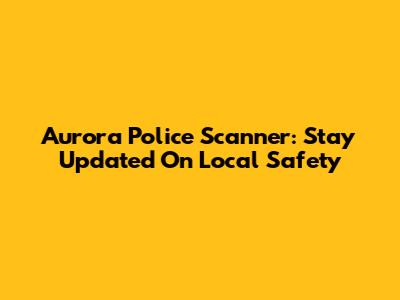 Aurora Police Scanner: Stay Updated On Local Safety