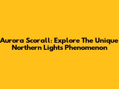 Aurora Scorall: Explore The Unique Northern Lights Phenomenon