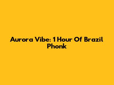 Aurora Vibe: 1 Hour Of Brazil Phonk