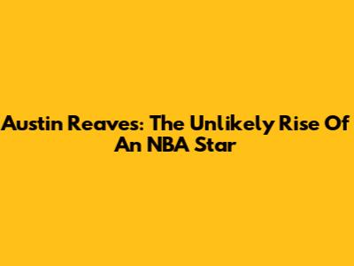 Austin Reaves: The Unlikely Rise Of An NBA Star