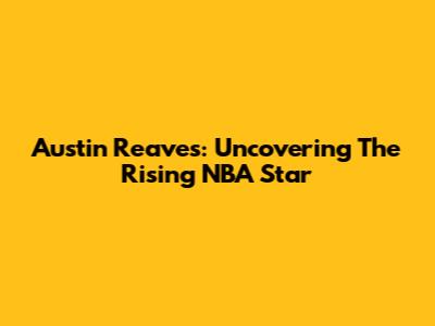 Austin Reaves: Uncovering The Rising NBA Star